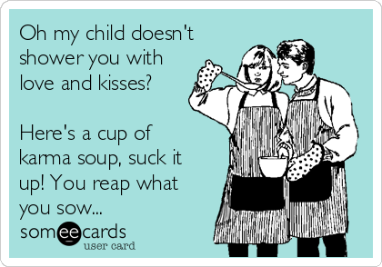 Oh my child doesn't
shower you with
love and kisses?
Here's a cup of
karma soup, suck it
up! You reap what
you sow...