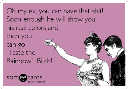 Oh my ex, you can have that shit!
Soon enough he will show you
his real colors and
then you
can go
"Taste the
Rainbow", Bitch!