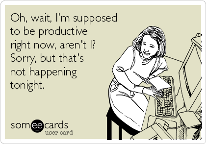 Oh, wait, I'm supposed
to be productive
right now, aren't I?
Sorry, but that's
not happening
tonight.