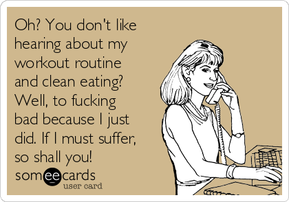 Oh? You don't like
hearing about my
workout routine
and clean eating?
Well, to fucking
bad because I just
did. If I must suffer,
so shall you!