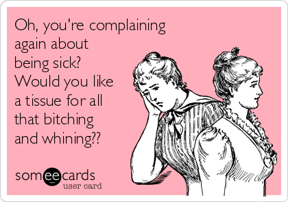 Oh, you're complaining
again about
being sick?
Would you like
a tissue for all
that bitching
and whining??