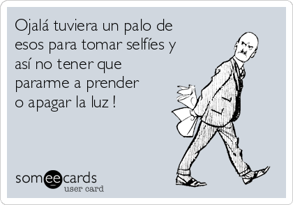 Ojalá tuviera un palo de
esos para tomar selfíes y
así no tener que
pararme a prender
o apagar la luz !
