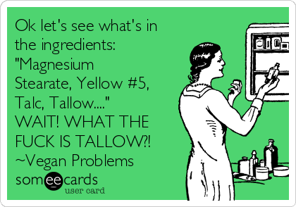 Ok let's see what's in
the ingredients:
"Magnesium
Stearate, Yellow #5,
Talc, Tallow...."
WAIT! WHAT THE
FUCK IS TALLOW?!
~Vegan Problems