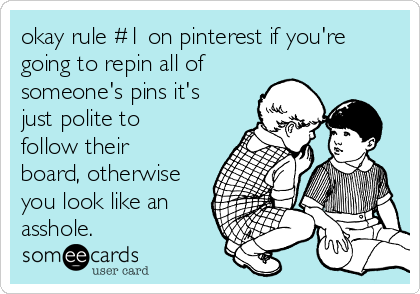 okay rule #1 on pinterest if you're
going to repin all of
someone's pins it's
just polite to
follow their
board, otherwise
you look like an
asshole.