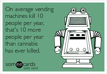On average vending
machines kill 10
people per year,
that's 10 more
people per year
than cannabis
has ever killed.