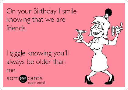 On your Birthday I smile
knowing that we are
friends.
I giggle knowing you'll
always be older than
me.