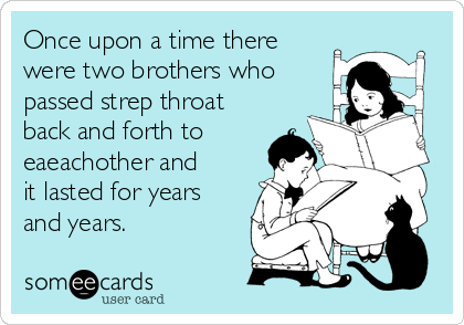 Once upon a time there
were two brothers who
passed strep throat
back and forth to
eaeachother and
it lasted for years
and years.