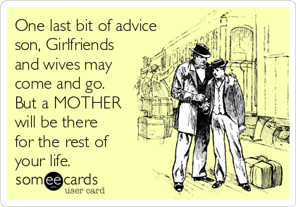 One last bit of advice
son, Girlfriends
and wives may
come and go.
But a MOTHER
will be there
for the rest of
your life.