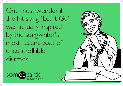 One must wonder if
the hit song "Let it Go"
was actually inspired
by the songwriter's
most recent bout of
uncontrollable
diarrhea.