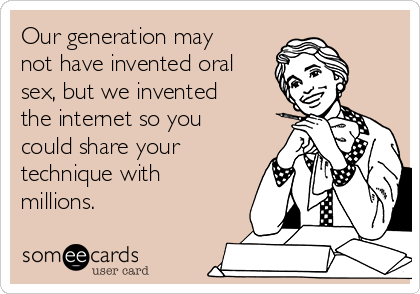 cdn.someecards.com/someecards/usercards/our-generation-may-not-have-invented-oral-sex-but-we-invented-the-internet-so-you-could-share-your-technique-with-millions-427a0.png