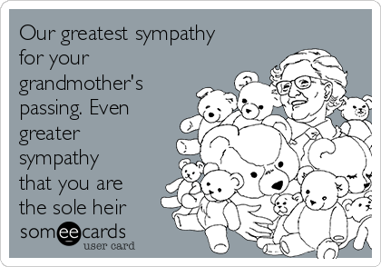 Our greatest sympathy
for your
grandmother's
passing. Even
greater
sympathy
that you are
the sole heir