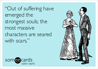 “Out of suffering have
emerged the
strongest souls; the
most massive
characters are seared
with scars.”