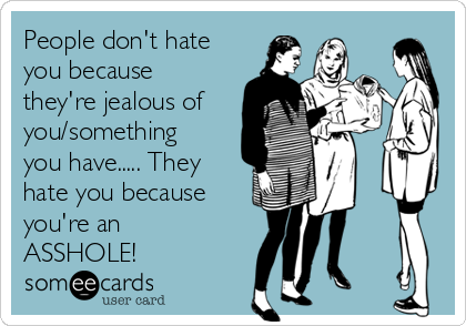 People don't hate
you because
they're jealous of
you/something
you have..... They
hate you because
you're an
ASSHOLE!