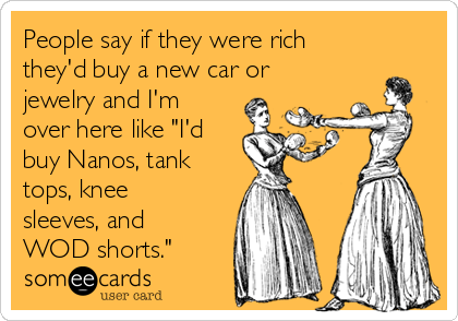 People say if they were rich
they'd buy a new car or
jewelry and I'm
over here like "I'd
buy Nanos, tank
tops, knee
sleeves, and
WOD shorts."