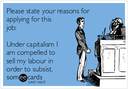 http://cdn.someecards.com/someecards/usercards/please-state-your-reasons-for-applying-for-this-job-under-capitalism-i-am-compelled-to-sell-my-labour-in-order-to-subsist-dd670.png