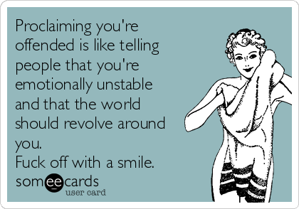 Proclaiming you're
offended is like telling
people that you're
emotionally unstable
and that the world
should revolve around
you.
Fuck off with a smile.