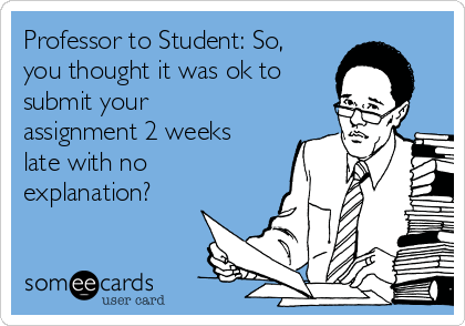 Professor to Student: So,
you thought it was ok to
submit your
assignment 2 weeks
late with no
explanation?