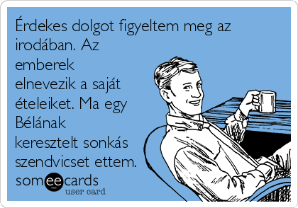 Érdekes dolgot figyeltem meg az
irodában. Az
emberek
elnevezik a saját
ételeiket. Ma egy
Bélának
keresztelt sonkás
szendvicset ettem.