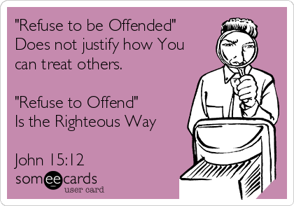 "Refuse to be Offended"
Does not justify how You
can treat others.
"Refuse to Offend"
Is the Righteous Way
John 15:12