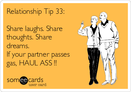Relationship Tip 33:
Share laughs. Share
thoughts. Share
dreams.
If your partner passes
gas, HAUL ASS !!