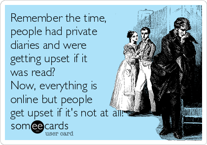 Remember the time,
people had private
diaries and were
getting upset if it
was read?
Now, everything is
online but people
get upset if it's not at all!