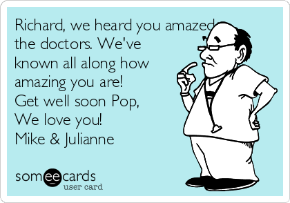Richard, we heard you amazed
the doctors. We've
known all along how
amazing you are!
Get well soon Pop,
We love you!
Mike & Julianne