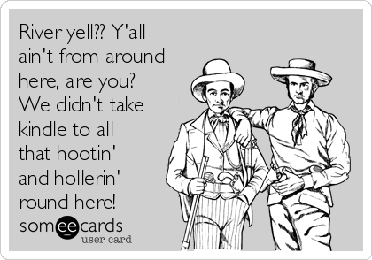 River yell?? Y'all
ain't from around
here, are you?
We didn't take
kindle to all
that hootin'
and hollerin'
round here!