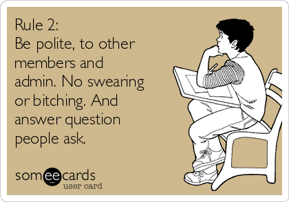 Rule 2:
Be polite, to other
members and
admin. No swearing
or bitching. And
answer question
people ask.