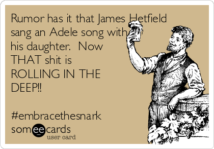 Rumor has it that James Hetfield
sang an Adele song with
his daughter. Now
THAT shit is
ROLLING IN THE
DEEP!!
#embracethesnark