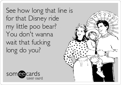 See how long that line is
for that Disney ride
my little poo bear?
You don't wanna
wait that fucking
long do you?