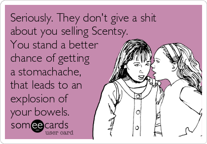 Seriously. They don't give a shit
about you selling Scentsy.
You stand a better
chance of getting
a stomachache,
that leads to an
explosion of
your bowels.