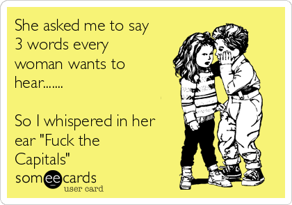 She asked me to say
3 words every
woman wants to
hear.......
So I whispered in her
ear "Fuck the
Capitals"