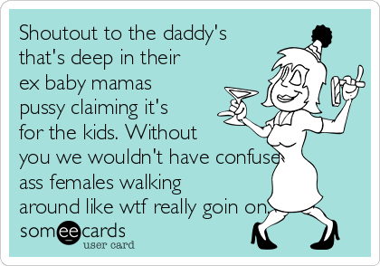 Shoutout to the daddy's
that's deep in their
ex baby mamas
pussy claiming it's
for the kids. Without
you we wouldn't have confused
ass females walking
around like wtf really goin on.