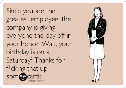 Since you are the
greatest employee, the
company is giving
everyone the day off in
your honor. Wait, your
birthday is on a
Saturday? Thanks for
f*cking that up.
