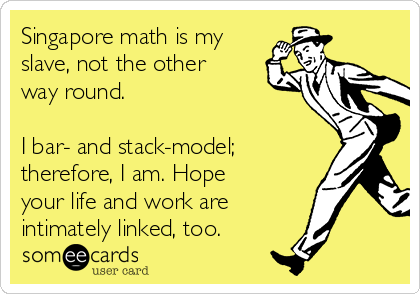 Singapore math is my
slave, not the other
way round.
I bar- and stack-model;
therefore, I am. Hope
your life and work are
intimately linked, too.