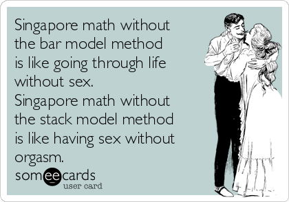 Singapore math without
the bar model method
is like going through life
without sex.
Singapore math without
the stack model method
is like having sex without
orgasm.