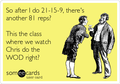 So after I do 21-15-9, there's
another 81 reps?
This the class
where we watch
Chris do the
WOD right?