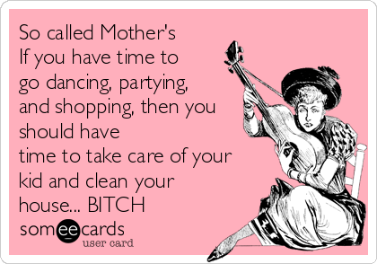 So called Mother's
If you have time to
go dancing, partying,
and shopping, then you
should have
time to take care of your
kid and clean your
house... BITCH