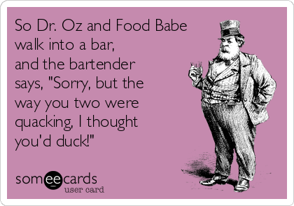 So Dr. Oz and Food Babe
walk into a bar,
and the bartender
says, "Sorry, but the
way you two were
quacking, I thought
you'd duck!"