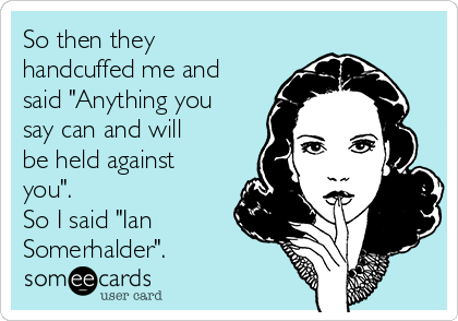 So then they
handcuffed me and
said "Anything you
say can and will
be held against
you".
So I said "Ian
Somerhalder".
