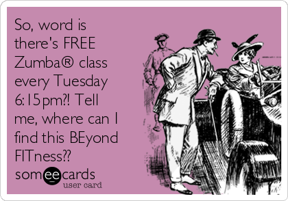 So, word is
there's FREE
Zumba® class
every Tuesday
6:15pm?! Tell
me, where can I
find this BEyond
FITness??
