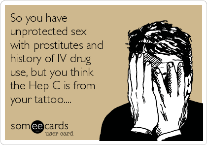 So you have
unprotected sex
with prostitutes and
history of IV drug
use, but you think
the Hep C is from
your tattoo....