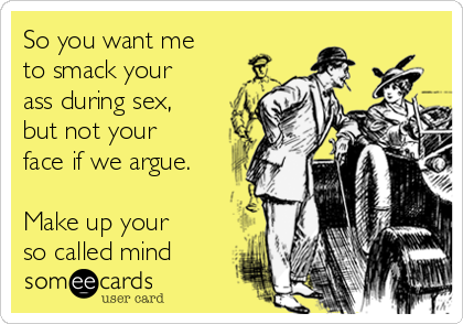 So you want me
to smack your
ass during sex,
but not your
face if we argue.
Make up your
so called mind