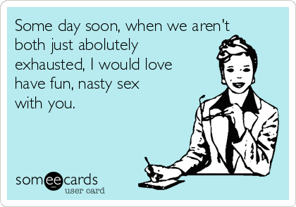 cdn.someecards.com/someecards/usercards/some-day-soon-when-we-arent-both-just-abolutely-exhausted-i-would-love-have-fun-nasty-sex-with-you-f56f4.png