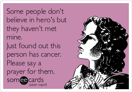 Some people don't
believe in hero's but
they haven't met
mine.
Just found out this
person has cancer.
Please say a
prayer for them.