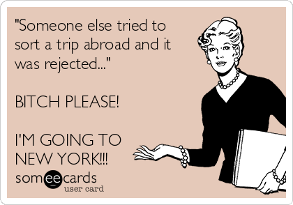 "Someone else tried to
sort a trip abroad and it
was rejected..."
BITCH PLEASE!
I'M GOING TO
NEW YORK!!!