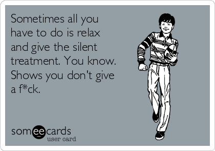 Sometimes all you
have to do is relax
and give the silent
treatment. You know.
Shows you don't give
a f*ck.