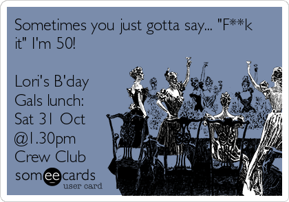 Sometimes you just gotta say... "F**k
it" I'm 50!
Lori's B'day
Gals lunch:
Sat 31 Oct
@1.30pm
Crew Club