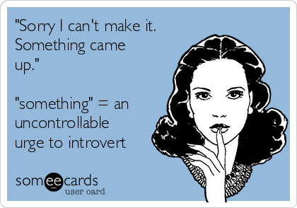 http://cdn.someecards.com/someecards/usercards/sorry-i-cant-make-it-something-came-up-something-an-uncontrollable-urge-to-introvert-c9ad2.png