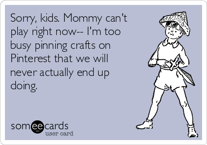 Sorry, kids. Mommy can't
play right now-- I'm too
busy pinning crafts on
Pinterest that we will
never actually end up
doing.